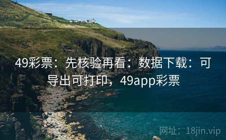 49彩票：先核验再看：数据下载：可导出可打印，49app彩票