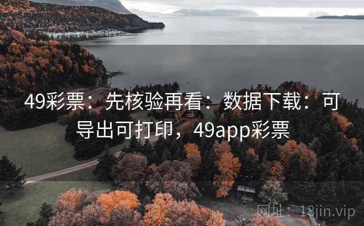 49彩票：先核验再看：数据下载：可导出可打印，49app彩票
