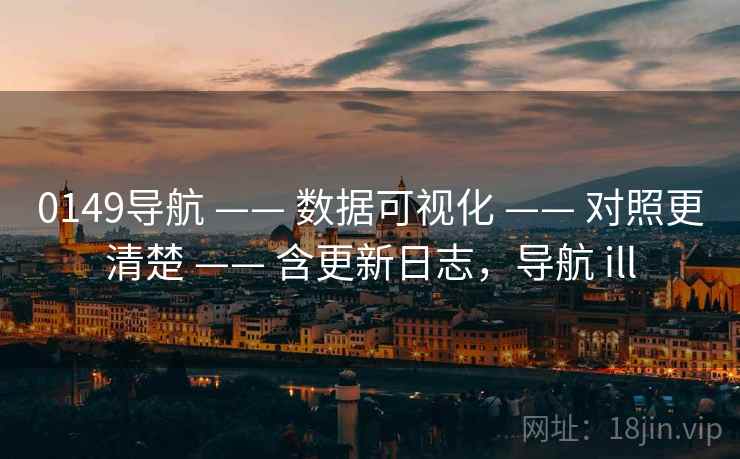 0149导航 —— 数据可视化 —— 对照更清楚 —— 含更新日志,导航 ill 0149导航 —— 数据可视化 —— 对照更清楚 —— 含更新日志,导航 ill