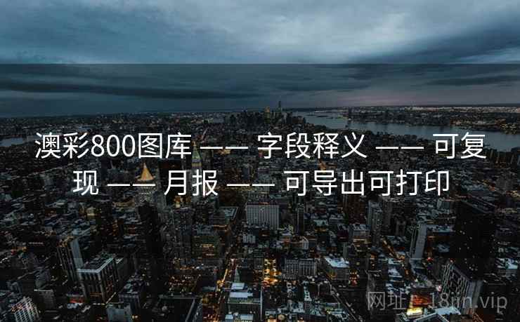 澳彩800图库 —— 字段释义 —— 可复现 —— 月报 —— 可导出可打印