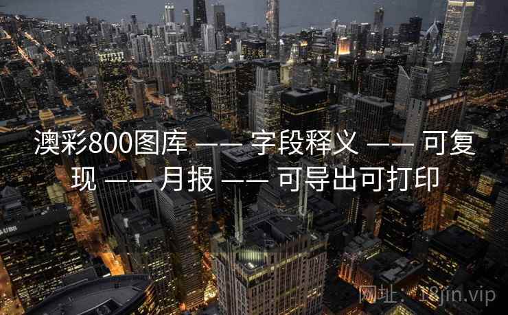 澳彩800图库 —— 字段释义 —— 可复现 —— 月报 —— 可导出可打印