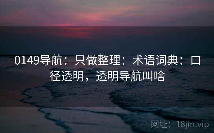 0149导航：只做整理：术语词典：口径透明，透明导航叫啥