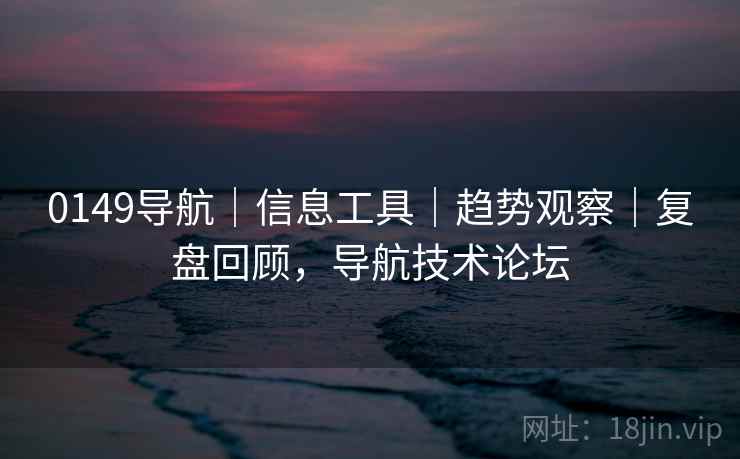 0149导航｜信息工具｜趋势观察｜复盘回顾，导航技术论坛