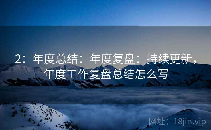 2:年度总结:年度复盘:持续更新,年度工作复盘总结怎么写 2:年度总结:年度复盘:持续更新,年度工作复盘总结怎么写
