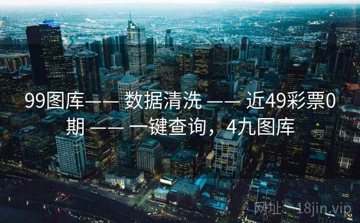 99图库—— 数据清洗 —— 近49彩票0期 —— 一键查询，4九图库