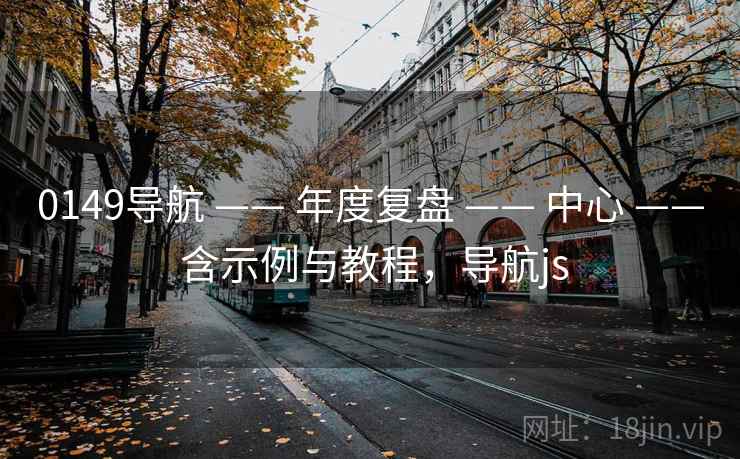 0149导航 —— 年度复盘 —— 中心 —— 含示例与教程，导航js