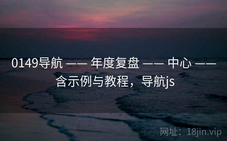 0149导航 —— 年度复盘 —— 中心 —— 含示例与教程，导航js