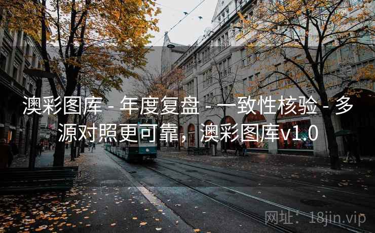 澳彩图库 - 年度复盘 - 一致性核验 - 多源对照更可靠,澳彩图库v1.0 澳彩图库 - 年度复盘 - 一致性核验 - 多源对照更可靠,澳彩图库v1.0