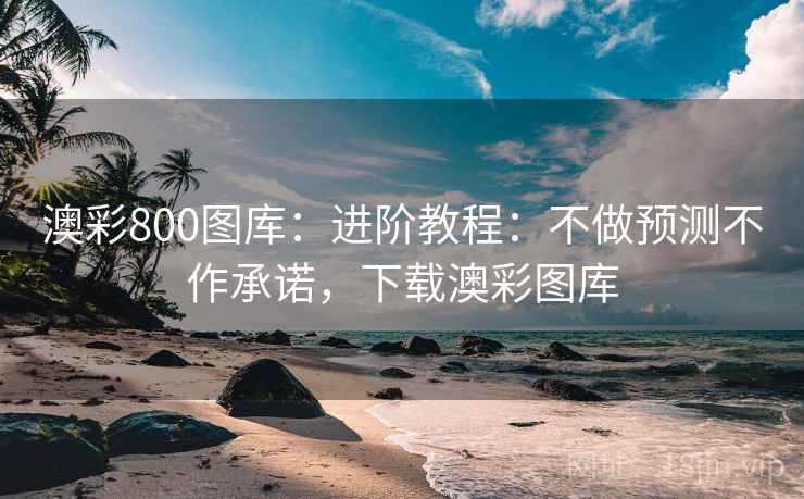 澳彩800图库:进阶教程:不做预测不作承诺,下载澳彩图库 澳彩800图库:进阶教程:不做预测不作承诺,下载澳彩图库