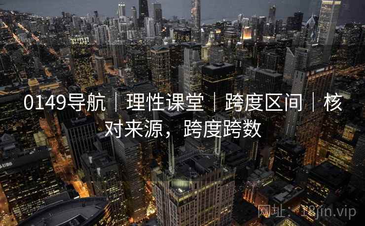 0149导航｜理性课堂｜跨度区间｜核对来源，跨度跨数